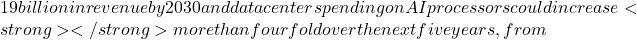 19 billion in revenue by 2030 and data center spending on AI processors could increase<strong> </strong>more than fourfold over the next five years, from