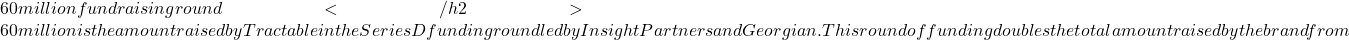 60 million fundraising round </h2>60 million is the amount raised by Tractable in the Series D funding round led by Insight Partners and Georgian. This round of funding doubles the total amount raised by the brand from