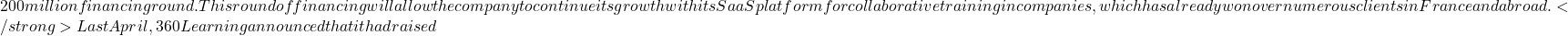 200 million financing round. This round of financing will allow the company to continue its growth with its SaaS platform for collaborative training in companies, which has already won over numerous clients in France and abroad. </strong> Last April, 360Learning announced that it had raised