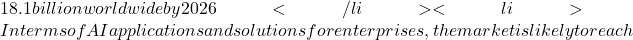 18.1 billion worldwide by 2026</li>  	<li>In terms of AI applications and solutions for enterprises, the market is likely to reach