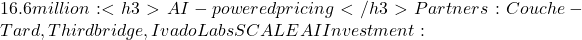 16.6 million: <h3>AI-powered pricing </h3>Partners: Couche-Tard, Thirdbridge, Ivado Labs SCALE AI Investment: