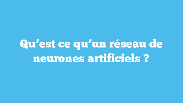 Qu’est ce qu’un réseau de neurones artificiels ?